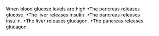 When blood glucose levels are high •The pancreas releases glucose. •The liver releases insulin. •The pancreas releases insulin. •The liver releases glucagon. •The pancreas releases glucagon.