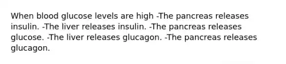 When blood glucose levels are high -The pancreas releases insulin. -The liver releases insulin. -The pancreas releases glucose. -The liver releases glucagon. -The pancreas releases glucagon.