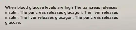 When blood glucose levels are high The pancreas releases insulin. The pancreas releases glucagon. The liver releases insulin. The liver releases glucagon. The pancreas releases glucose.