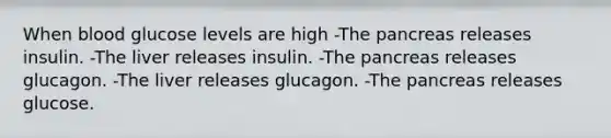 When blood glucose levels are high -The pancreas releases insulin. -The liver releases insulin. -The pancreas releases glucagon. -The liver releases glucagon. -The pancreas releases glucose.