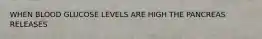 WHEN BLOOD GLUCOSE LEVELS ARE HIGH THE PANCREAS RELEASES