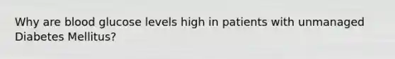 Why are blood glucose levels high in patients with unmanaged Diabetes Mellitus?