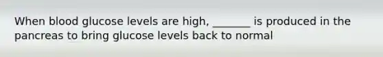 When blood glucose levels are high, _______ is produced in the pancreas to bring glucose levels back to normal