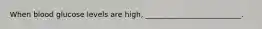 When blood glucose levels are high, __________________________.