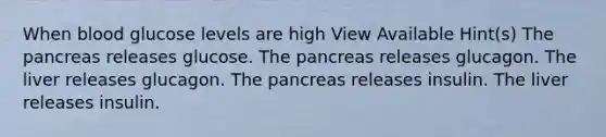 When blood glucose levels are high View Available Hint(s) The pancreas releases glucose. The pancreas releases glucagon. The liver releases glucagon. The pancreas releases insulin. The liver releases insulin.