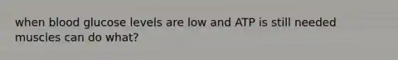 when blood glucose levels are low and ATP is still needed muscles can do what?