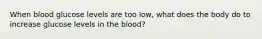 When blood glucose levels are too low, what does the body do to increase glucose levels in the blood?