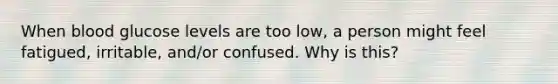 When blood glucose levels are too low, a person might feel fatigued, irritable, and/or confused. Why is this?