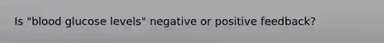 Is "blood glucose levels" negative or positive feedback?