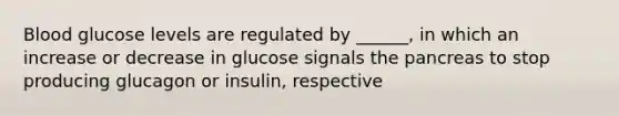 Blood glucose levels are regulated by ______, in which an increase or decrease in glucose signals the pancreas to stop producing glucagon or insulin, respective