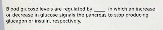 Blood glucose levels are regulated by _____, in which an increase or decrease in glucose signals the pancreas to stop producing glucagon or insulin, respectively.