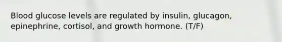 Blood glucose levels are regulated by insulin, glucagon, epinephrine, cortisol, and growth hormone. (T/F)