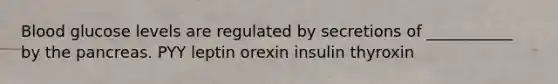 Blood glucose levels are regulated by secretions of ___________ by the pancreas. PYY leptin orexin insulin thyroxin