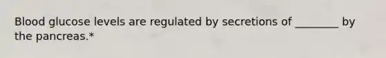 Blood glucose levels are regulated by secretions of ________ by the pancreas.*