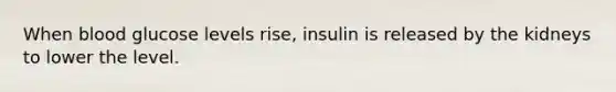 When blood glucose levels rise, insulin is released by the kidneys to lower the level.