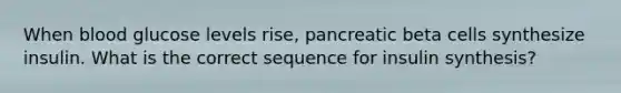 When blood glucose levels rise, pancreatic beta cells synthesize insulin. What is the correct sequence for insulin synthesis?