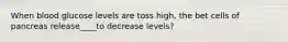 When blood glucose levels are toss high, the bet cells of pancreas release____to decrease levels?