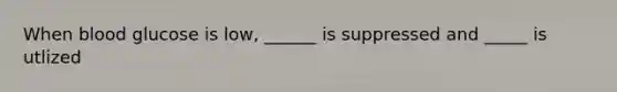 When blood glucose is low, ______ is suppressed and _____ is utlized