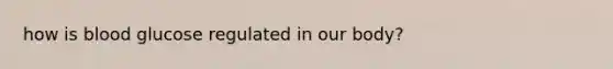 how is blood glucose regulated in our body?