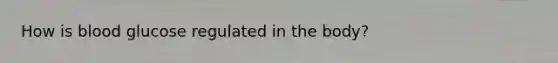 How is blood glucose regulated in the body?