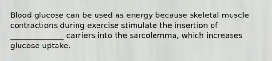 Blood glucose can be used as energy because skeletal muscle contractions during exercise stimulate the insertion of ______________ carriers into the sarcolemma, which increases glucose uptake.