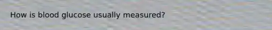 How is blood glucose usually measured?