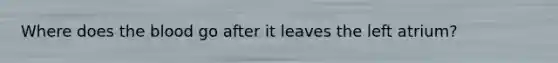 Where does the blood go after it leaves the left atrium?