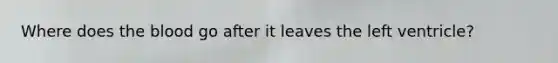 Where does <a href='https://www.questionai.com/knowledge/k7oXMfj7lk-the-blood' class='anchor-knowledge'>the blood</a> go after it leaves the left ventricle?