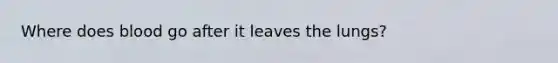 Where does blood go after it leaves the lungs?