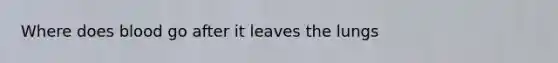 Where does blood go after it leaves the lungs