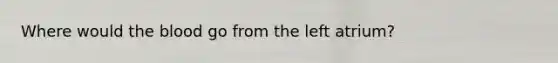 Where would the blood go from the left atrium?