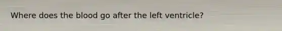 Where does the blood go after the left ventricle?