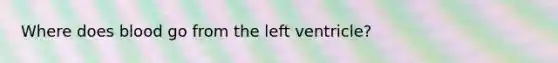 Where does blood go from the left ventricle?