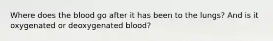 Where does the blood go after it has been to the lungs? And is it oxygenated or deoxygenated blood?