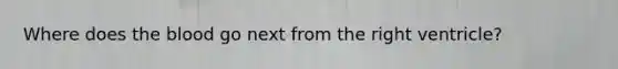 Where does the blood go next from the right ventricle?