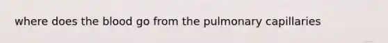 where does <a href='https://www.questionai.com/knowledge/k7oXMfj7lk-the-blood' class='anchor-knowledge'>the blood</a> go from the pulmonary capillaries