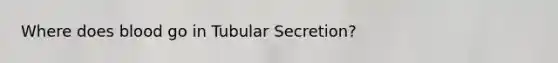 Where does blood go in Tubular Secretion?