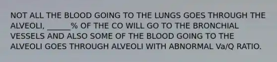 NOT ALL THE BLOOD GOING TO THE LUNGS GOES THROUGH THE ALVEOLI, ______% OF THE CO WILL GO TO THE BRONCHIAL VESSELS AND ALSO SOME OF THE BLOOD GOING TO THE ALVEOLI GOES THROUGH ALVEOLI WITH ABNORMAL Va/Q RATIO.