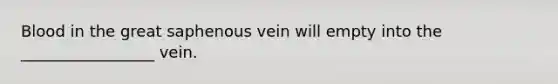 Blood in the great saphenous vein will empty into the _________________ vein.