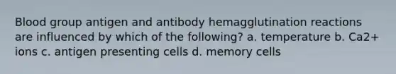 Blood group antigen and antibody hemagglutination reactions are influenced by which of the following? a. temperature b. Ca2+ ions c. antigen presenting cells d. memory cells