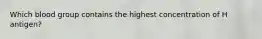 Which blood group contains the highest concentration of H antigen?