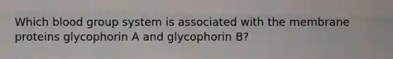 Which blood group system is associated with the membrane proteins glycophorin A and glycophorin B?