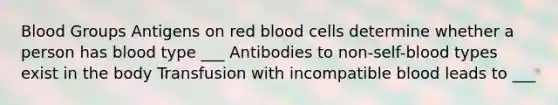 Blood Groups Antigens on red blood cells determine whether a person has blood type ___ Antibodies to non-self-blood types exist in the body Transfusion with incompatible blood leads to ___