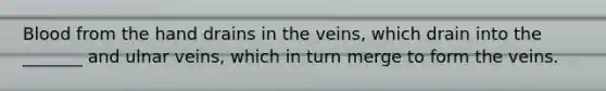 Blood from the hand drains in the veins, which drain into the _______ and ulnar veins, which in turn merge to form the veins.