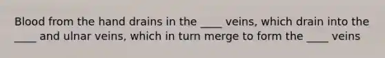 Blood from the hand drains in the ____ veins, which drain into the ____ and ulnar veins, which in turn merge to form the ____ veins