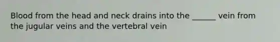 Blood from the head and neck drains into the ______ vein from the jugular veins and the vertebral vein