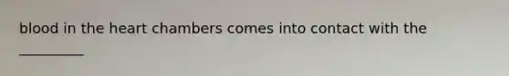 blood in the heart chambers comes into contact with the _________