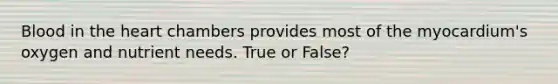 Blood in the heart chambers provides most of the myocardium's oxygen and nutrient needs. True or False?