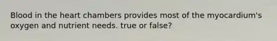 Blood in the heart chambers provides most of the myocardium's oxygen and nutrient needs. true or false?