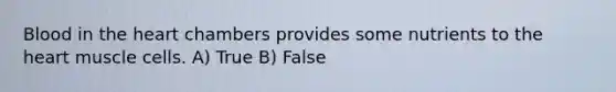 Blood in the heart chambers provides some nutrients to the heart muscle cells. A) True B) False